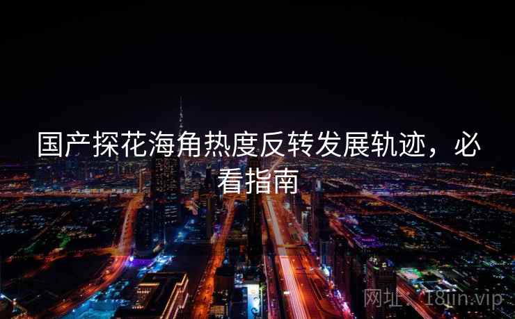 国产探花海角热度反转发展轨迹，必看指南