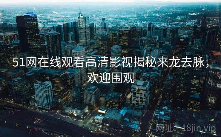 51网在线观看高清影视揭秘来龙去脉，欢迎围观