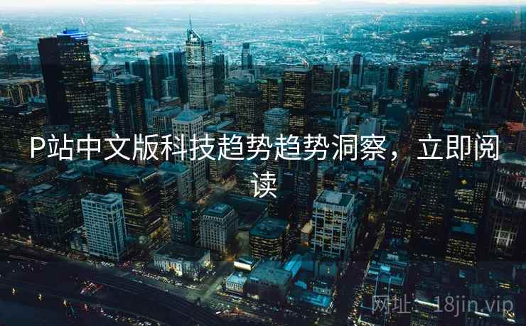 P站中文版科技趋势趋势洞察，立即阅读