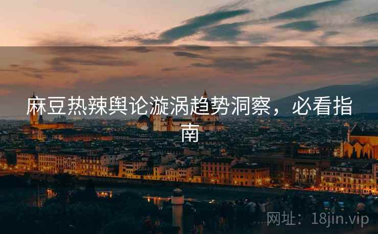 麻豆热辣舆论漩涡趋势洞察，必看指南