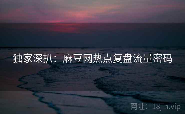 独家深扒：麻豆网热点复盘流量密码