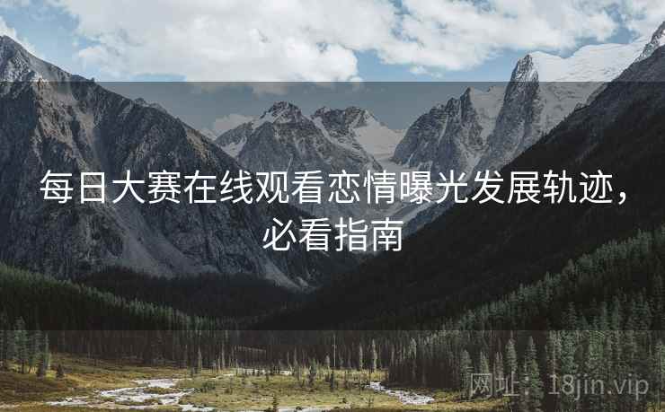 每日大赛在线观看恋情曝光发展轨迹，必看指南