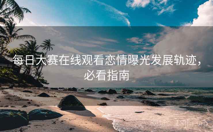 每日大赛在线观看恋情曝光发展轨迹，必看指南