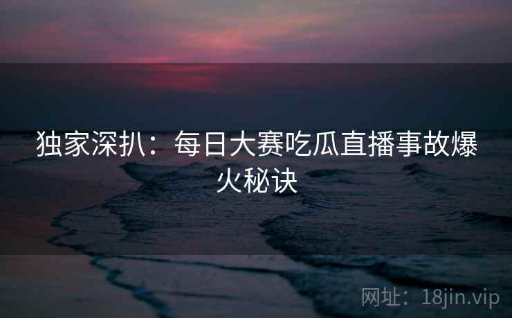 独家深扒：每日大赛吃瓜直播事故爆火秘诀