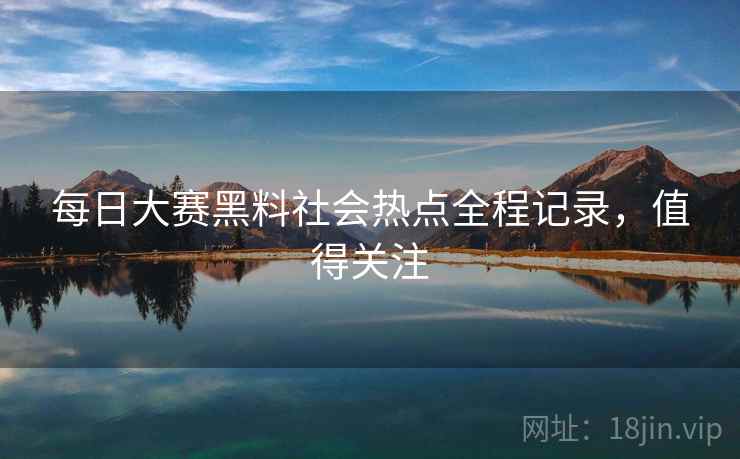 每日大赛黑料社会热点全程记录，值得关注