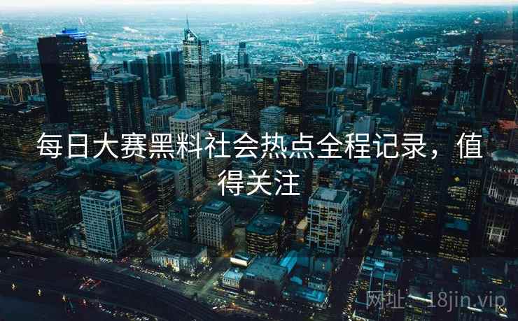 每日大赛黑料社会热点全程记录，值得关注