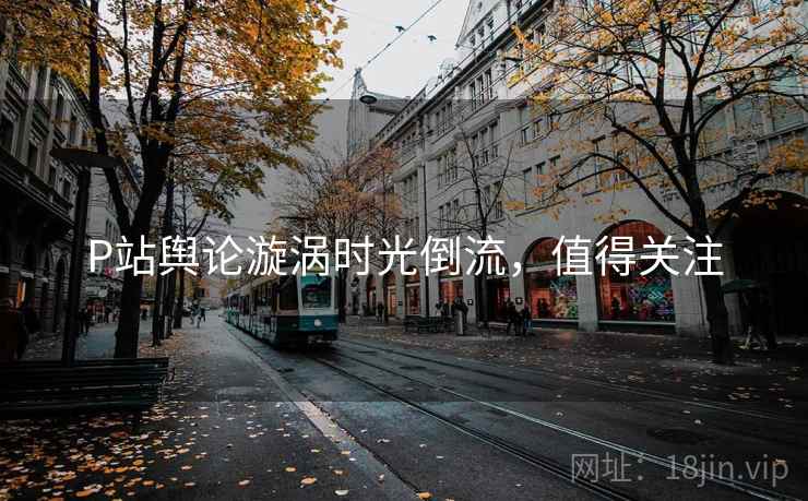 P站舆论漩涡时光倒流，值得关注