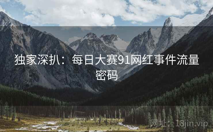 独家深扒：每日大赛91网红事件流量密码