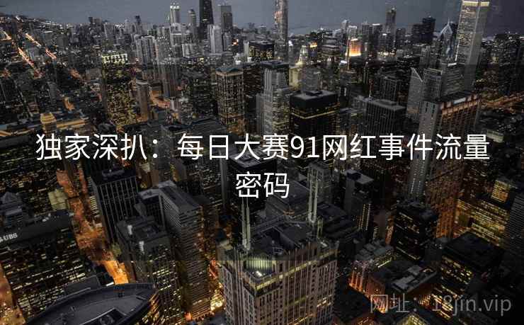 独家深扒：每日大赛91网红事件流量密码