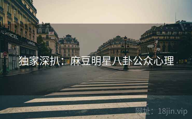 独家深扒：麻豆明星八卦公众心理
