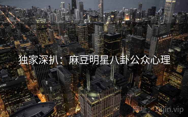 独家深扒：麻豆明星八卦公众心理