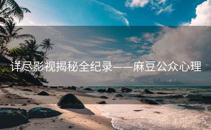 详尽影视揭秘全纪录——麻豆公众心理