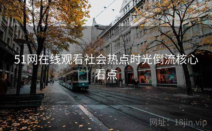 51网在线观看社会热点时光倒流核心看点