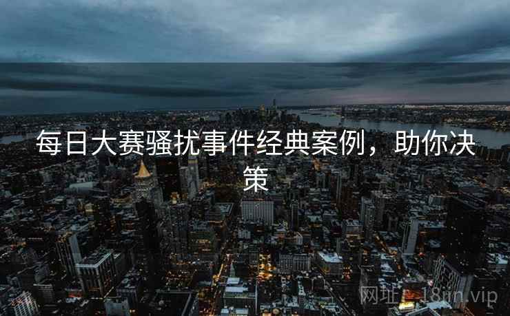 每日大赛骚扰事件经典案例，助你决策