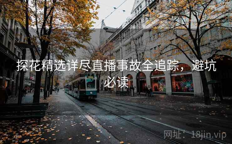 探花精选详尽直播事故全追踪，避坑必读
