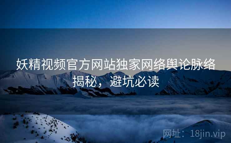 妖精视频官方网站独家网络舆论脉络揭秘，避坑必读