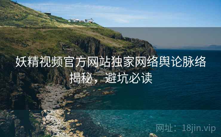 妖精视频官方网站独家网络舆论脉络揭秘，避坑必读