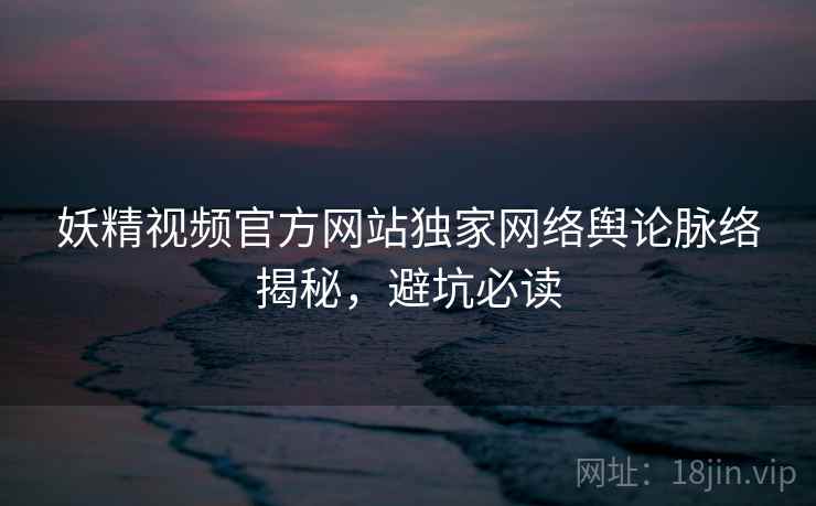妖精视频官方网站独家网络舆论脉络揭秘，避坑必读