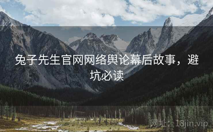 兔子先生官网网络舆论幕后故事，避坑必读