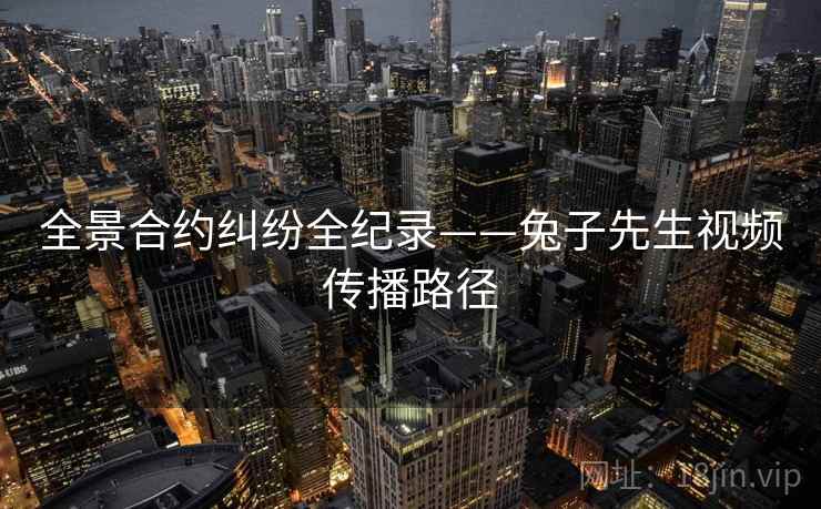 全景合约纠纷全纪录——兔子先生视频传播路径