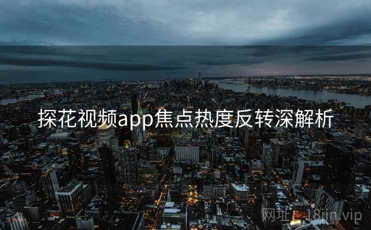 探花视频app焦点热度反转深解析
