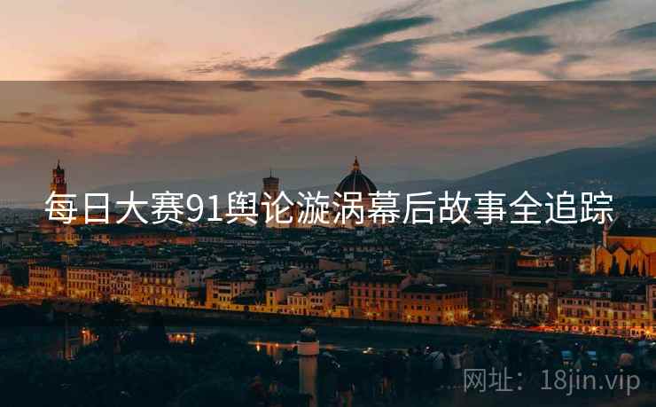 每日大赛91舆论漩涡幕后故事全追踪