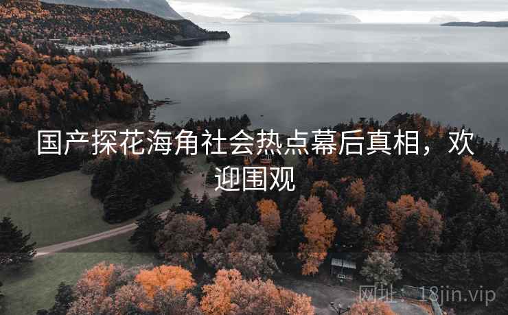 国产探花海角社会热点幕后真相，欢迎围观