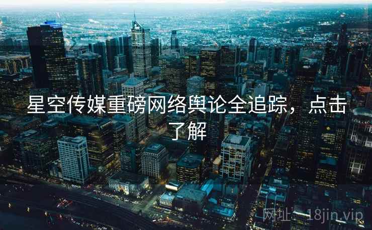 星空传媒重磅网络舆论全追踪，点击了解