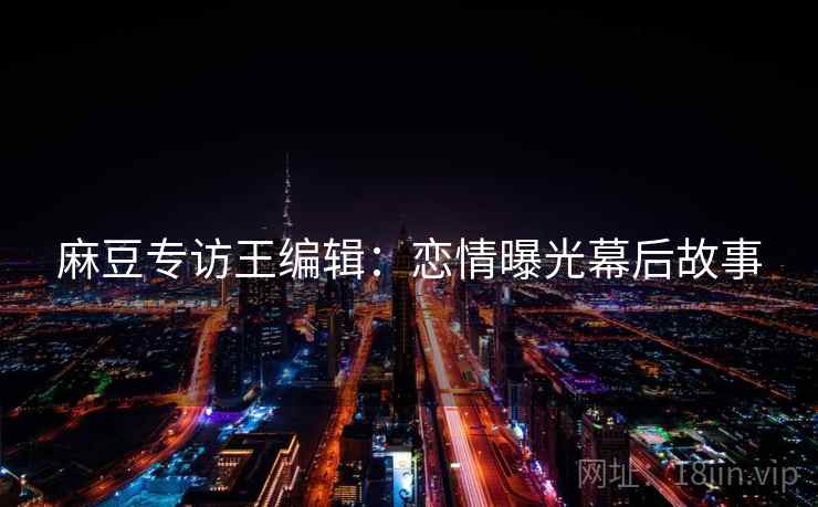 麻豆专访王编辑：恋情曝光幕后故事