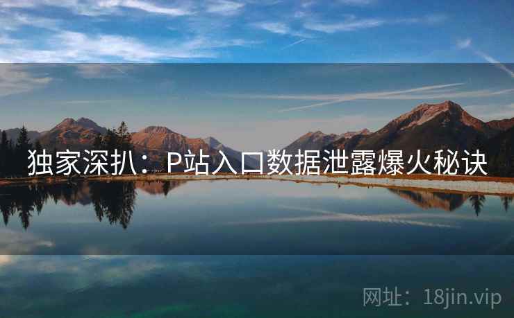 独家深扒：P站入口数据泄露爆火秘诀