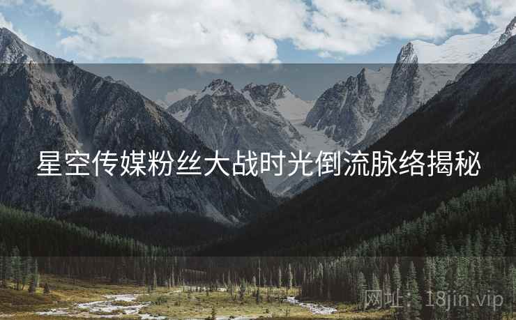 星空传媒粉丝大战时光倒流脉络揭秘