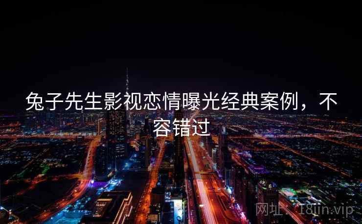 兔子先生影视恋情曝光经典案例，不容错过
