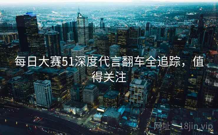 每日大赛51深度代言翻车全追踪，值得关注