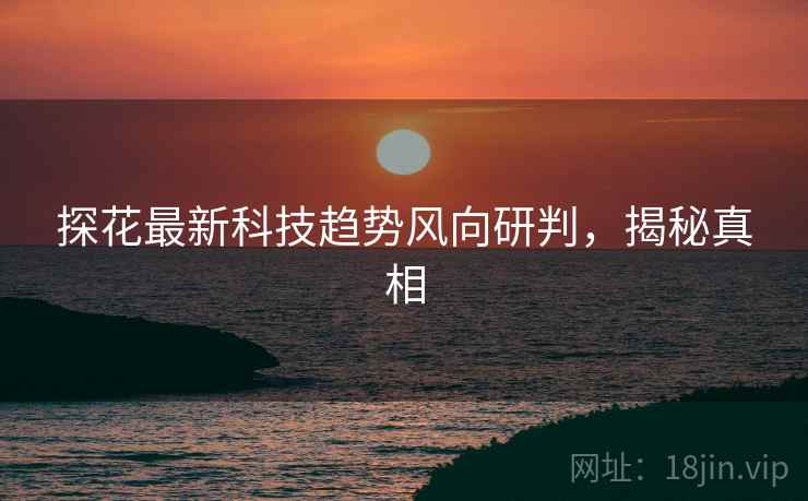 探花最新科技趋势风向研判，揭秘真相