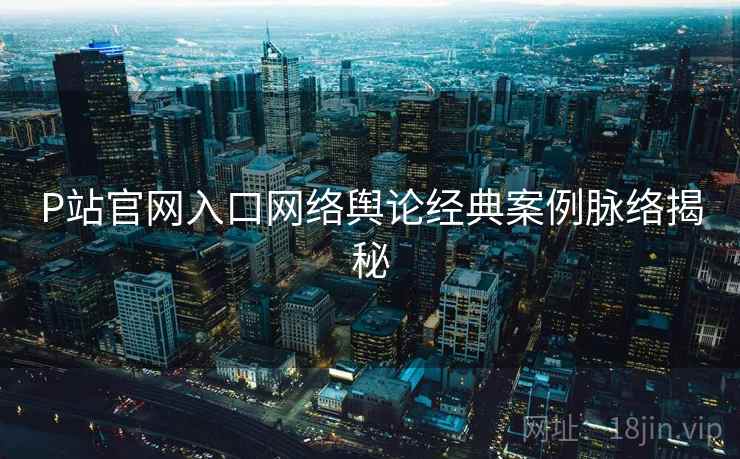 P站官网入口网络舆论经典案例脉络揭秘