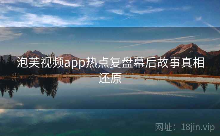 泡芙视频app热点复盘幕后故事真相还原