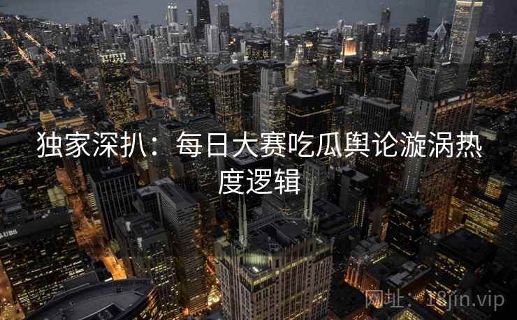 独家深扒：每日大赛吃瓜舆论漩涡热度逻辑