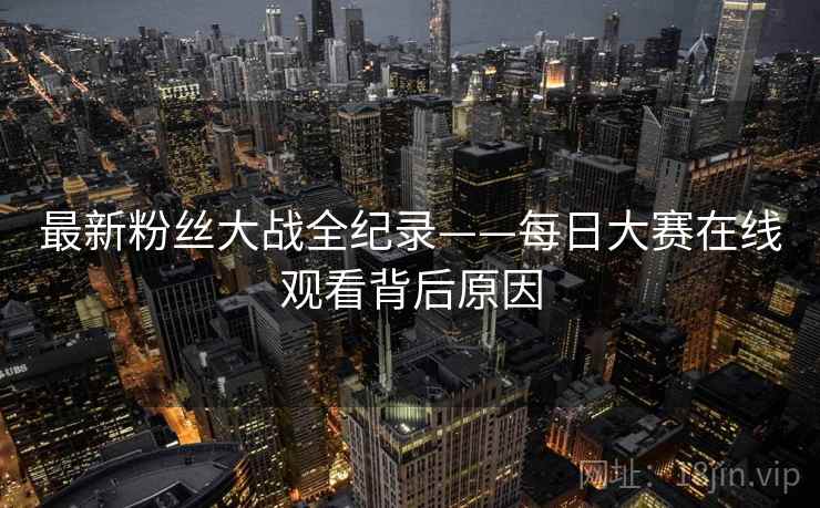 最新粉丝大战全纪录——每日大赛在线观看背后原因