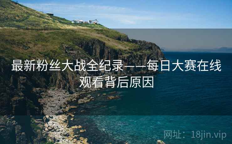 最新粉丝大战全纪录——每日大赛在线观看背后原因