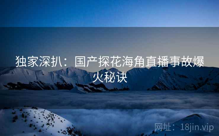 独家深扒：国产探花海角直播事故爆火秘诀