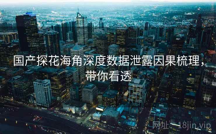 国产探花海角深度数据泄露因果梳理，带你看透