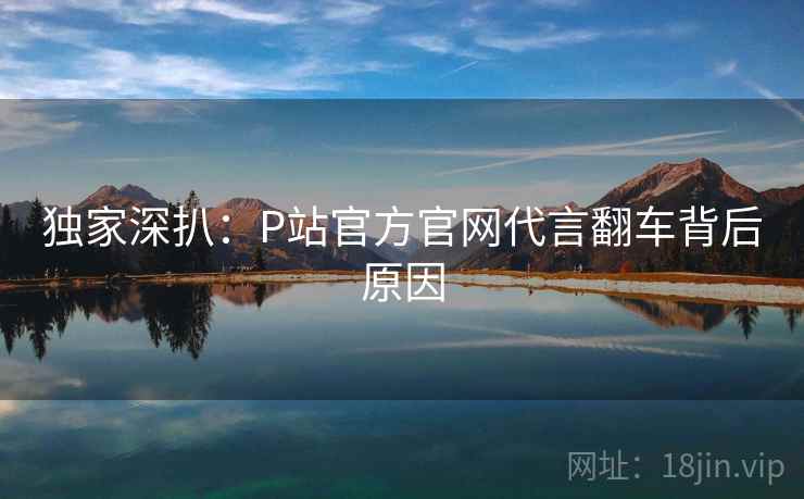 独家深扒：P站官方官网代言翻车背后原因