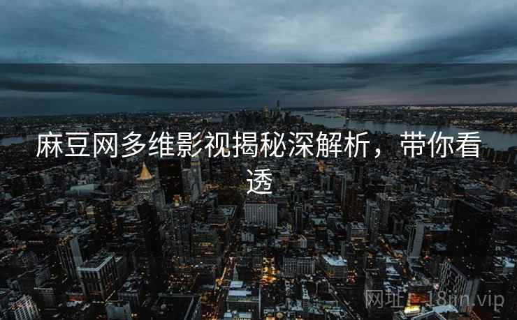 麻豆网多维影视揭秘深解析，带你看透