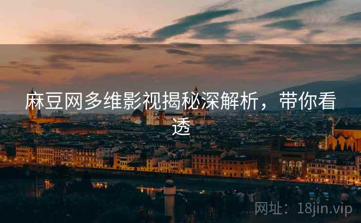 麻豆网多维影视揭秘深解析，带你看透