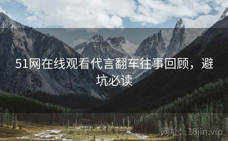 51网在线观看代言翻车往事回顾，避坑必读