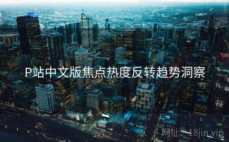 P站中文版焦点热度反转趋势洞察