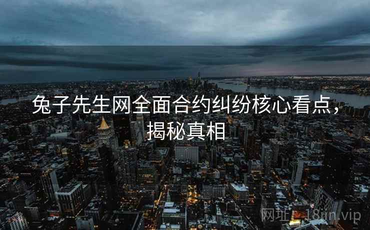 兔子先生网全面合约纠纷核心看点，揭秘真相