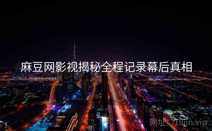 麻豆网影视揭秘全程记录幕后真相