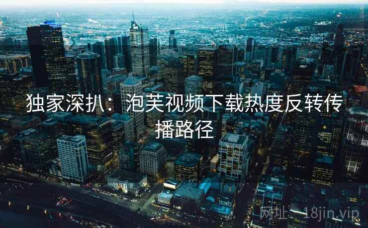 独家深扒：泡芙视频下载热度反转传播路径