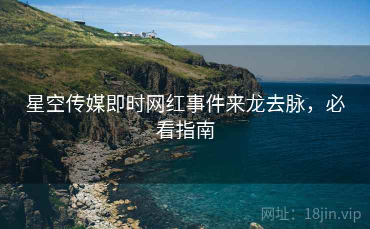 星空传媒即时网红事件来龙去脉，必看指南